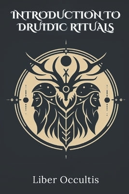 Introduction to Druidic Rituals: A Comprehensive Textbook Covering 33 Druidic Rituals by Occultis, Liber