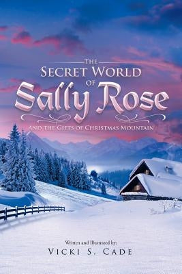 The Secret World of Sally Rose: And the Gifts of Christmas Mountain by Cade, Vicki S.
