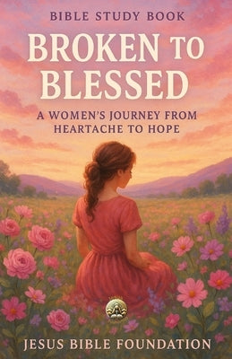 Bible Study Book Broken to Blessed: A Women's Journey from Heartache to Hope by Bible Foundation, Jesus