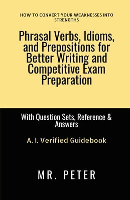 Phrasal Verbs, Idioms, and Prepositions for Better Writing and Competitive Exam Preparation: With Question Sets, Reference & Answers by Mr Peter