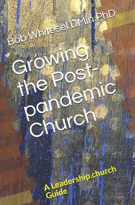 Growing the Post-pandemic Church: A Leadership.church Guide by Whitesel Dmin, Bob
