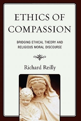 Ethics of Compassion: Bridging Ethical Theory and Religious Moral Discourse by Reilly, Richard