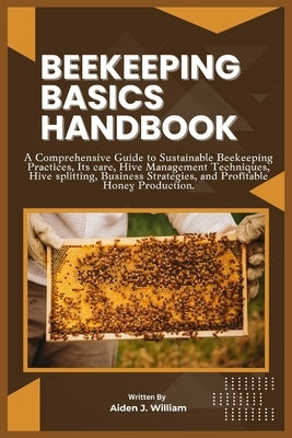 Beekeeping Basics Handbook: A Comprehensive Guide to Sustainable Beekeeping Practices, Its care, Hive Management Techniques, Hive splitting, Busin by J. William, Aiden