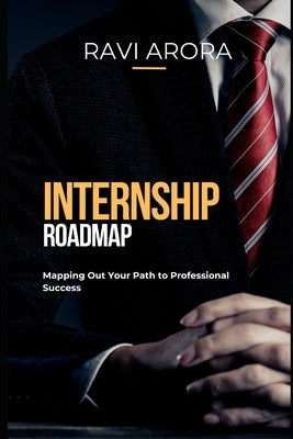 Internship Roadmap: Mapping Out Your Path to Professional Success by Arora, Ravi