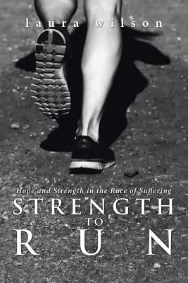 Strength to Run: Hope and Strength in the Race of Suffering by Wilson, Laura