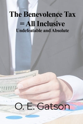 The Benevolence Tax = All Inclusive: Undefeatable and Absolute by Gatson, O. E.