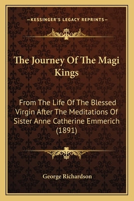The Journey Of The Magi Kings: From The Life Of The Blessed Virgin After The Meditations Of Sister Anne Catherine Emmerich (1891) by Richardson, George