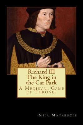 Richard III: The King in the Car Park: A Medieval Game of Thrones by MacKenzie, Neil