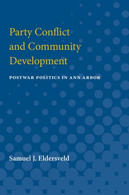 Party Conflict & Community Development: Postwar Politics in Ann Arbor by Eldersveld, Samuel J.
