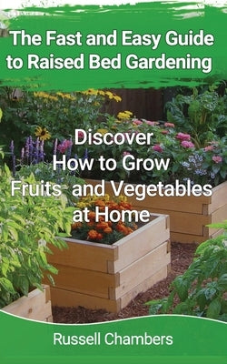 The Fast and Easy Guide to Raised Bed Gardening: Discover How to Grow Fruits and Vegetables at Home by Chambers, Russell