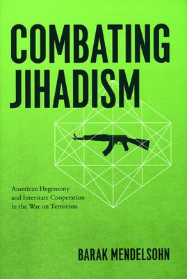 Combating Jihadism: American Hegemony and Interstate Cooperation in the War on Terrorism by Mendelsohn, Barak