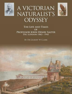 A Victorian Naturalist's Odyssey: The Life and Times of Professor John Henry Salter DSc (London) 1862 - 1942 by Clark, Gilbert