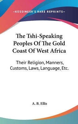 The Tshi-Speaking Peoples Of The Gold Coast Of West Africa: Their Religion, Manners, Customs, Laws, Language, Etc. by Ellis, A. B.
