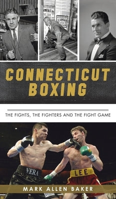 Connecticut Boxing: The Fights, the Fighters and the Fight Game by Baker, Mark Allen
