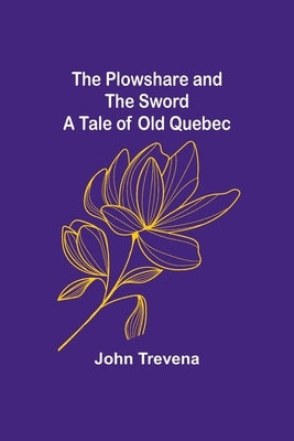 The Plowshare and the Sword A Tale of Old Quebec by Trevena, John
