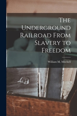 The Underground Railroad From Slavery to Freedom by Mitchell, William M.