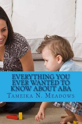 Everything You Ever Wanted to Know about ABA: A Parent Resource by Meadows, Tameika N.