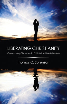 Liberating Christianity: Overcoming Obstacles to Faith in the New Millennium by Sorenson, Thomas C.
