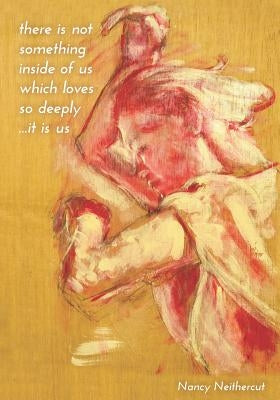 there is not something inside of us which loves so deeply ...it is us by Neithercut, Nancy