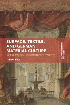 Surface, Textile, and German Material Culture: Bodies, Interiors, and Architecture, 1830-1914 by Ekici, Didem