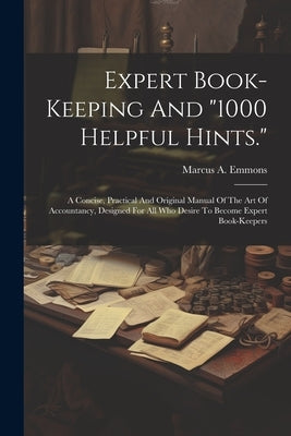 Expert Book-keeping And "1000 Helpful Hints.": A Concise, Practical And Original Manual Of The Art Of Accountancy, Designed For All Who Desire To Beco by Emmons, Marcus A.