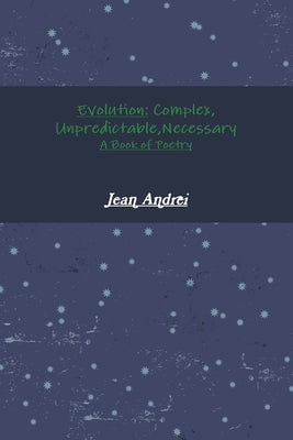 Evolution: Complex, Unpredictable, Necessary A Book of Poetry by Andrei, Jean