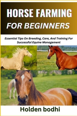 Horse Farming for Beginners: Essential Tips On Breeding, Care, And Training For Successful Equine Management by Bodhi, Holden