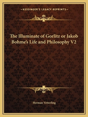 The Illuminate of Gorlitz or Jakob Bohme's Life and Philosophy V2 by Vetterling, Herman