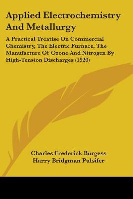 Applied Electrochemistry And Metallurgy: A Practical Treatise On Commercial Chemistry, The Electric Furnace, The Manufacture Of Ozone And Nitrogen By by Burgess, Charles Frederick