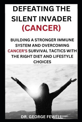 Defeating the Silent Invader(cancer): Building a Stronger Immune System and Overcoming Cancer's Survival Tactics with the Right Diet and Lifestyle Cho by Fewell, George