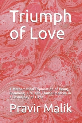 Triumph of Love: A Mathematical Exploration of Being, Becoming, Life, and Transhumanism in a Cosmology of Light by Malik, Pravir
