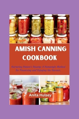 The Amish Canning Cookbook: Nurturing Nature's Bounty: A Homestyle Method for Preserving and Enjoying the Harvest. by Hulsey, Anita