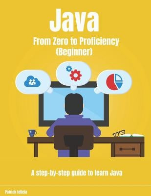 Java from Zero to Proficiency (Beginner): A Step-By-Step Guide to Learn Java by Felicia, Patrick