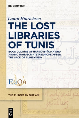 The Lost Libraries of Tunis: Book Culture of Ḥafṣid Ifrīqiya and Arabic Manuscripts in Europe After the Sack of Tunis (1535) by Hinrichsen, Laura
