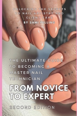 The Ultimate Guide to Becoming a Master Nail Technician: From Novice to Expert: Unlocking the Secrets to Nail Artistry and Client Care by Pelling, Sami
