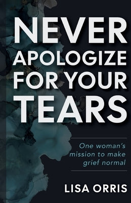 Never Apologize for Your Tears: One Woman's Mission to Make Grief Normal by Orris, Lisa