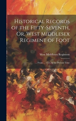 Historical Records of the Fifty-Seventh, Or, West Middlesex Regiment of Foot: ... From ... 1755, to the Present Time by Regiment, West Middlesex