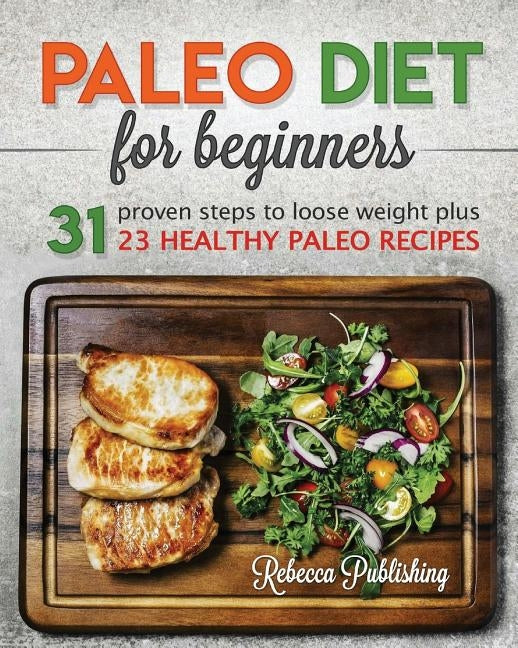 Paleo Diet for Beginners: 31 Proven Steps to Loose Weight plus 23 Healthy Paleo Recipes by Publishing, Rebecca