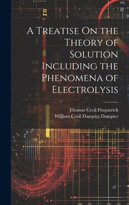 A Treatise On the Theory of Solution Including the Phenomena of Electrolysis by Dampier, William Cecil Dampier