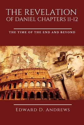 The Revelation of Daniel Chapters 11-12: The Time of the End and Beyond by Andrews, Edward D.