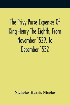 The Privy Purse Expenses Of King Henry The Eighth, From November 1529, To December 1532: With Introductory Remarks And Illustrative Notes by Harris Nicolas, Nicholas