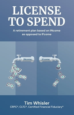 License to Spend: A Retirement Plan Based on INcome as Opposed to IFcome by Whisler, Tim
