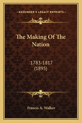 The Making Of The Nation: 1783-1817 (1895) by Walker, Francis a.