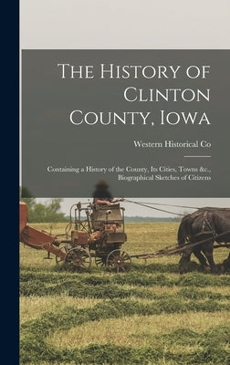 The History of Clinton County, Iowa: Containing a History of the County, Its Cities, Towns &c., Biographical Sketches of Citizens by Co, Western Historical