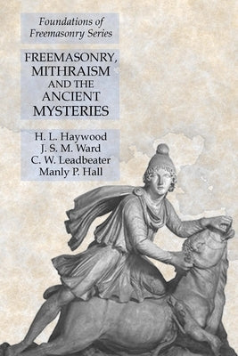 Freemasonry, Mithraism and the Ancient Mysteries: Foundations of Freemasonry Series by Haywood, H. L.