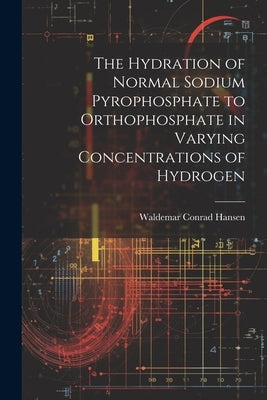 The Hydration of Normal Sodium Pyrophosphate to Orthophosphate in Varying Concentrations of Hydrogen by Hansen, Waldemar Conrad