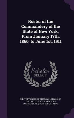 Roster of the Commandery of the State of New York, From January 17th, 1866, to June 1st, 1911 by Military Order of the Loyal Legion of Th