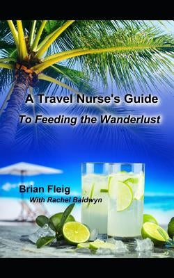 A Travel Nurse's Guide: To Feeding the Wanderlust by Fleig, Brian
