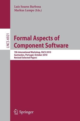 Formal Aspects of Component Software: 7th International Workshop, Facs 2010, Guimarães, Portugal, October 14-16, 2010, Revised Selected Papers by Barbosa, Luis Soares