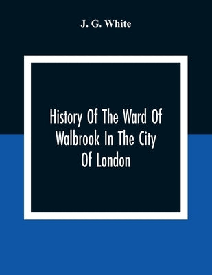 History Of The Ward Of Walbrook In The City Of London: Together With An Account Of The Aldermen Of The Ward And Of The Two Remaining Churches, S. Step by G. White, J.